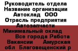 Руководитель отдела › Название организации ­ Автоклад, ООО › Отрасль предприятия ­ Автозапчасти › Минимальный оклад ­ 40 000 - Все города Работа » Вакансии   . Амурская обл.,Благовещенский р-н